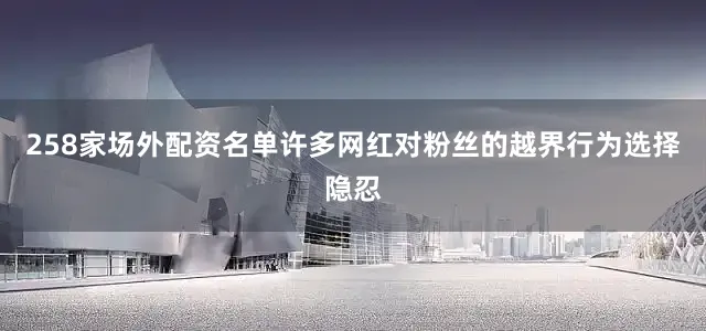 258家场外配资名单许多网红对粉丝的越界行为选择隐忍