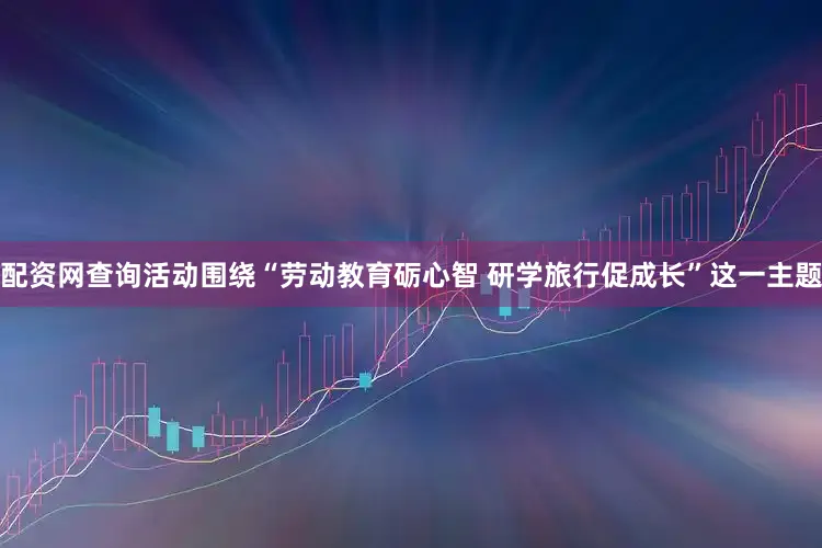 配资网查询活动围绕“劳动教育砺心智 研学旅行促成长”这一主题