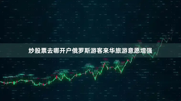 炒股票去哪开户俄罗斯游客来华旅游意愿增强