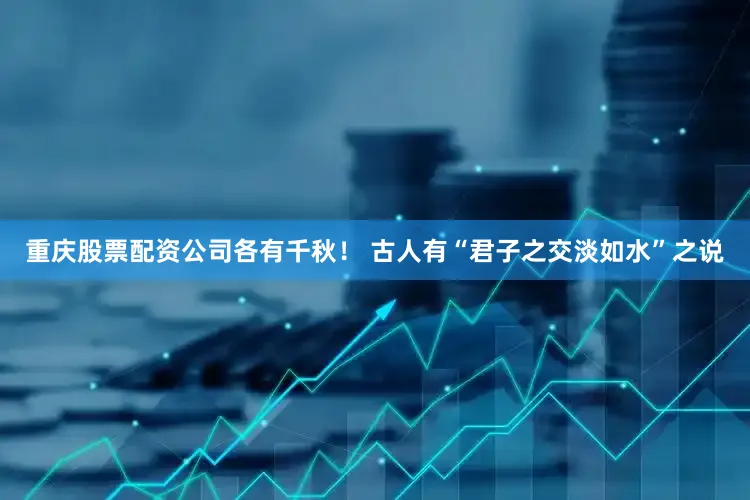 重庆股票配资公司各有千秋！ 古人有“君子之交淡如水”之说